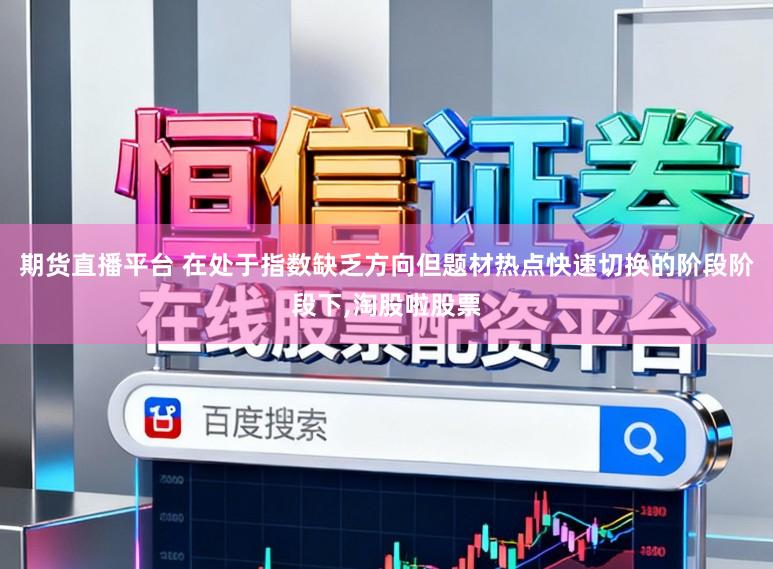 期货直播平台 在处于指数缺乏方向但题材热点快速切换的阶段阶段下，淘股啦股票
