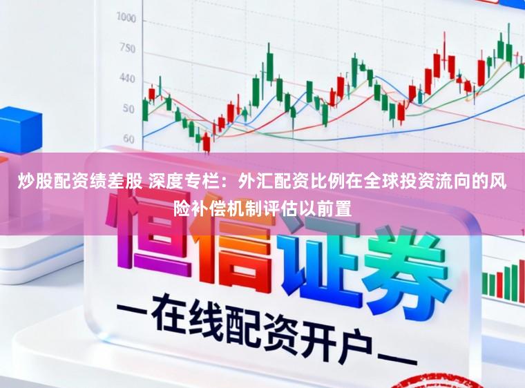 炒股配资绩差股 深度专栏:外汇配资比例在全球投资流向的风险补偿机制评估以前置