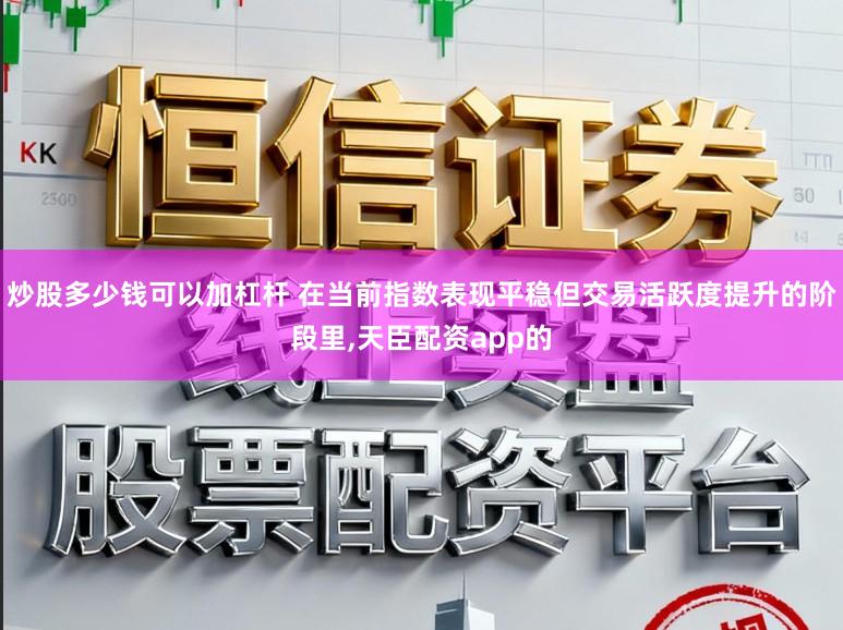 炒股多少钱可以加杠杆 在当前指数表现平稳但交易活跃度提升的阶段里,天臣配资app的