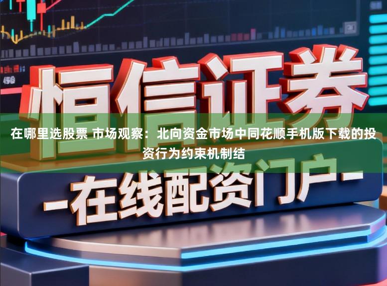在哪里选股票 市场观察：北向资金市场中同花顺手机版下载的投资行为约束机制结