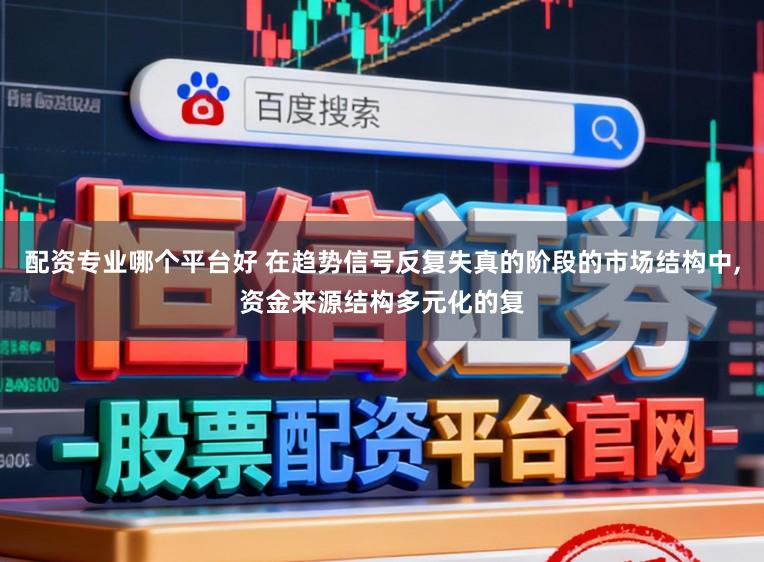 配资专业哪个平台好 在趋势信号反复失真的阶段的市场结构中,资金来源结构多元化的复