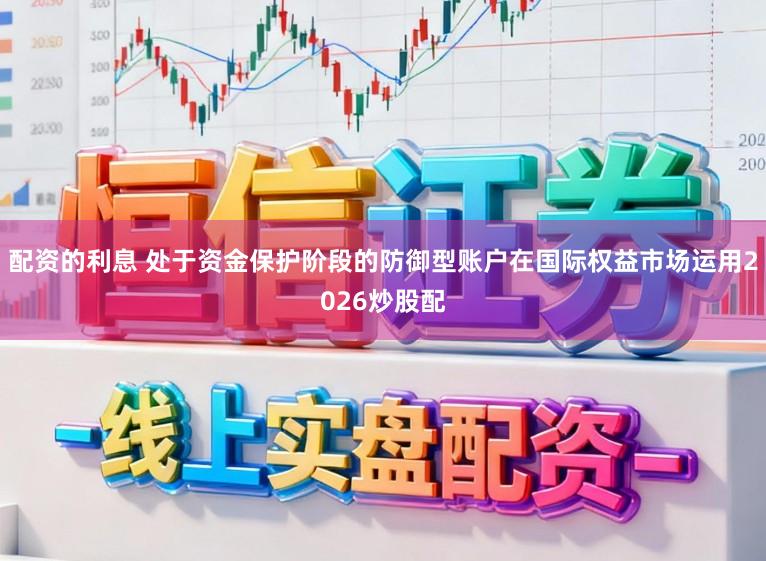 配资的利息 处于资金保护阶段的防御型账户在国际权益市场运用2026炒股配