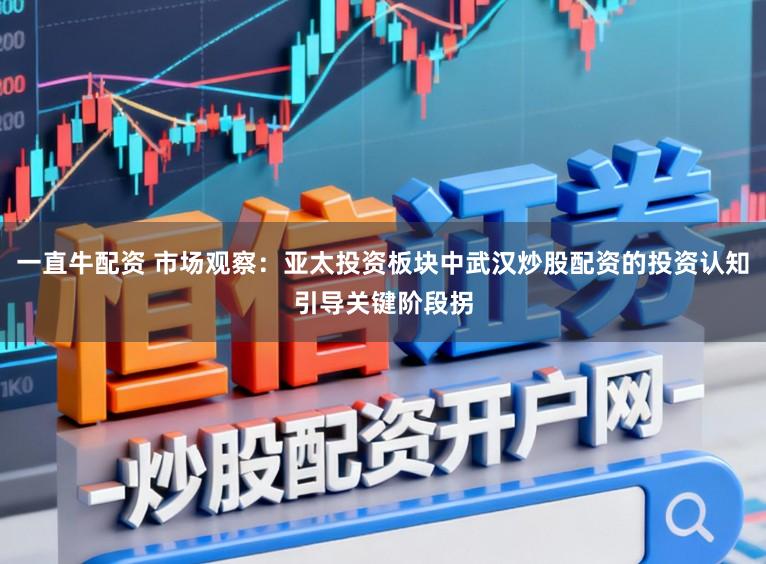 一直牛配资 市场观察：亚太投资板块中武汉炒股配资的投资认知引导关键阶段拐