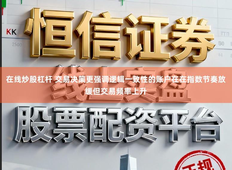 在线炒股杠杆 交易决策更强调逻辑一致性的账户在在指数节奏放缓但交易频率上升