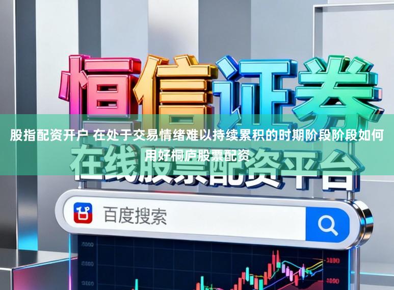 股指配资开户 在处于交易情绪难以持续累积的时期阶段阶段如何用好桐庐股票配资