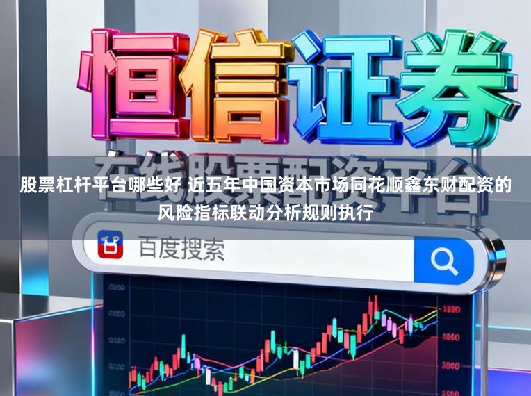 股票杠杆平台哪些好 近五年中国资本市场同花顺鑫东财配资的风险指标联动分析规则执行