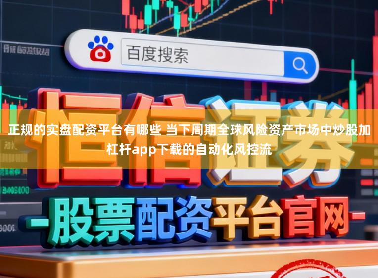 正规的实盘配资平台有哪些 当下周期全球风险资产市场中炒股加杠杆app下载的自动化风控流