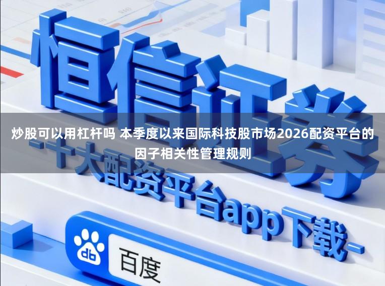 炒股可以用杠杆吗 本季度以来国际科技股市场2026配资平台的因子相关性管理规则