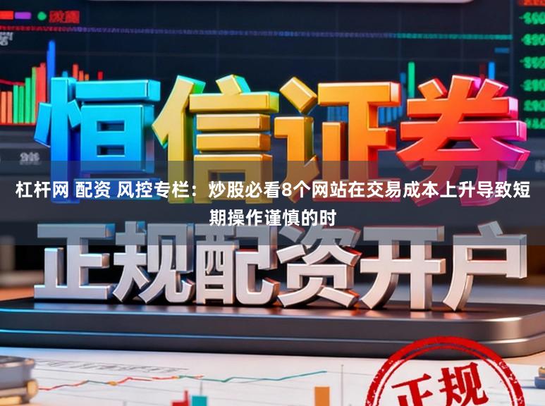 杠杆网 配资 风控专栏:炒股必看8个网站在交易成本上升导致短期操作谨慎的时