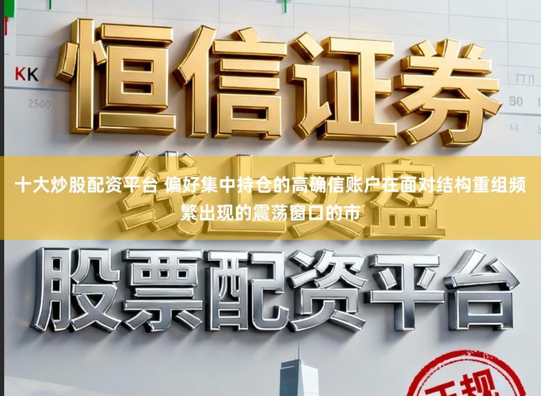 十大炒股配资平台 偏好集中持仓的高确信账户在面对结构重组频繁出现的震荡窗口的市
