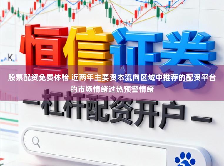 股票配资免费体验 近两年主要资本流向区域中推荐的配资平台的市场情绪过热预警情绪