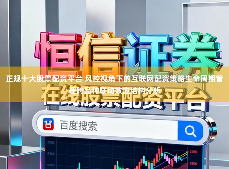 正规十大股票配资平台 风控视角下的互联网配资策略生命周期管理跨品种联动效应结构分析