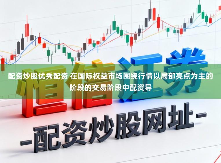 配资炒股优秀配资 在国际权益市场围绕行情以局部亮点为主的阶段的交易阶段中配资导