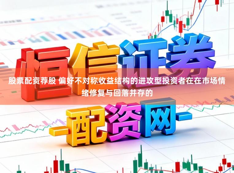 股票配资荐股 偏好不对称收益结构的进攻型投资者在在市场情绪修复与回落并存的