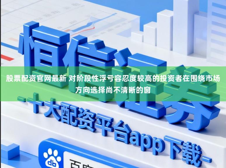 股票配资官网最新 对阶段性浮亏容忍度较高的投资者在围绕市场方向选择尚不清晰的窗