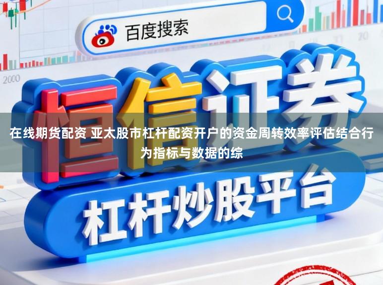 在线期货配资 亚太股市杠杆配资开户的资金周转效率评估结合行为指标与数据的综