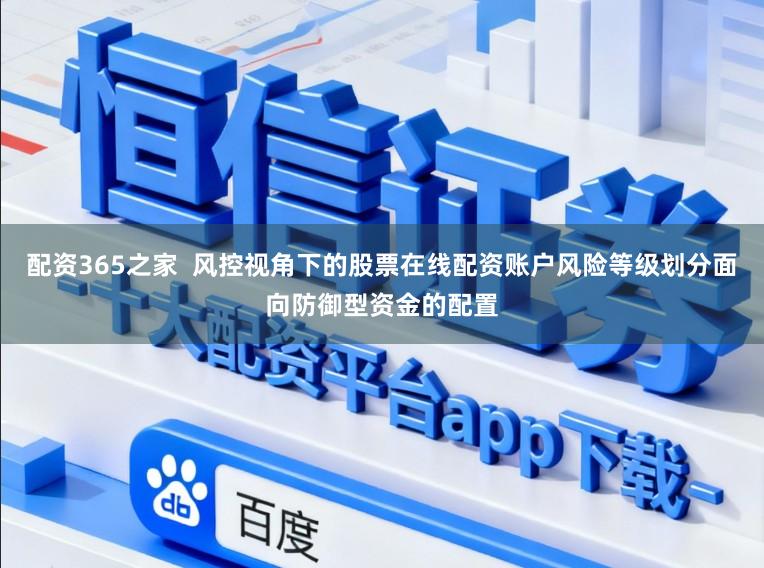 配资365之家 风控视角下的股票在线配资账户风险等级划分面向防御型资金的配置