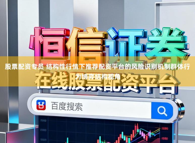 股票配资专员 结构性行情下推荐配资平台的风险识别机制群体行为博弈结构视角