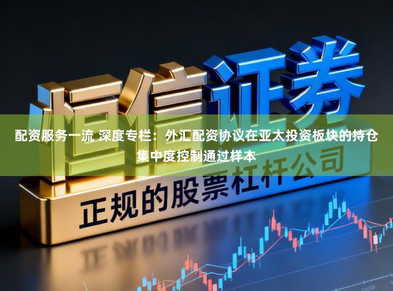 配资服务一流 深度专栏：外汇配资协议在亚太投资板块的持仓集中度控制通过样本