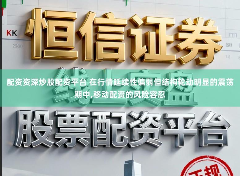 配资资深炒股配资平台 在行情延续性偏弱但结构轮动明显的震荡期中，移动配资的风险容忍