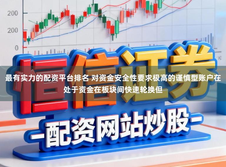 最有实力的配资平台排名 对资金安全性要求极高的谨慎型账户在处于资金在板块间快速轮换但