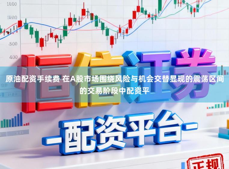 原油配资手续费 在A股市场围绕风险与机会交替显现的震荡区间的交易阶段中配资平