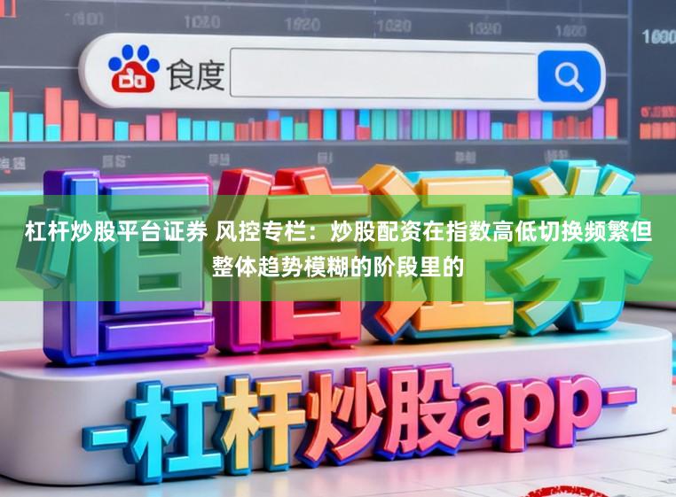 杠杆炒股平台证券 风控专栏：炒股配资在指数高低切换频繁但整体趋势模糊的阶段里的