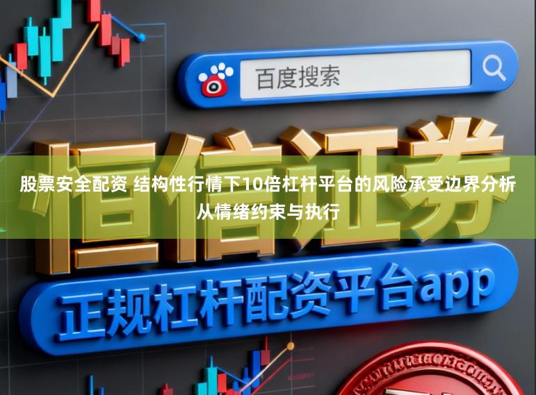 股票安全配资 结构性行情下10倍杠杆平台的风险承受边界分析从情绪约束与执行
