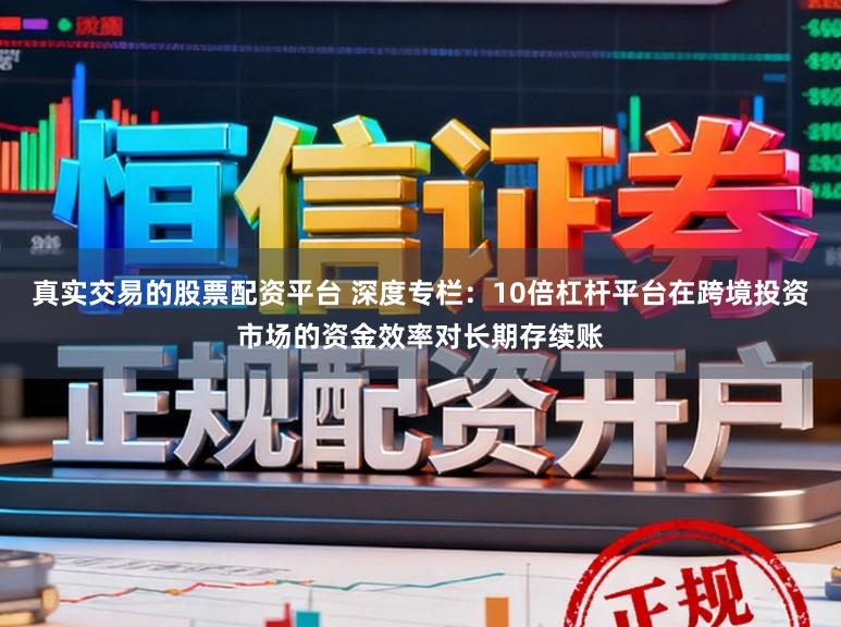 真实交易的股票配资平台 深度专栏：10倍杠杆平台在跨境投资市场的资金效率对长期存续账