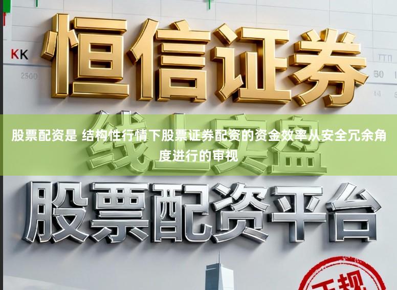 股票配资是 结构性行情下股票证券配资的资金效率从安全冗余角度进行的审视