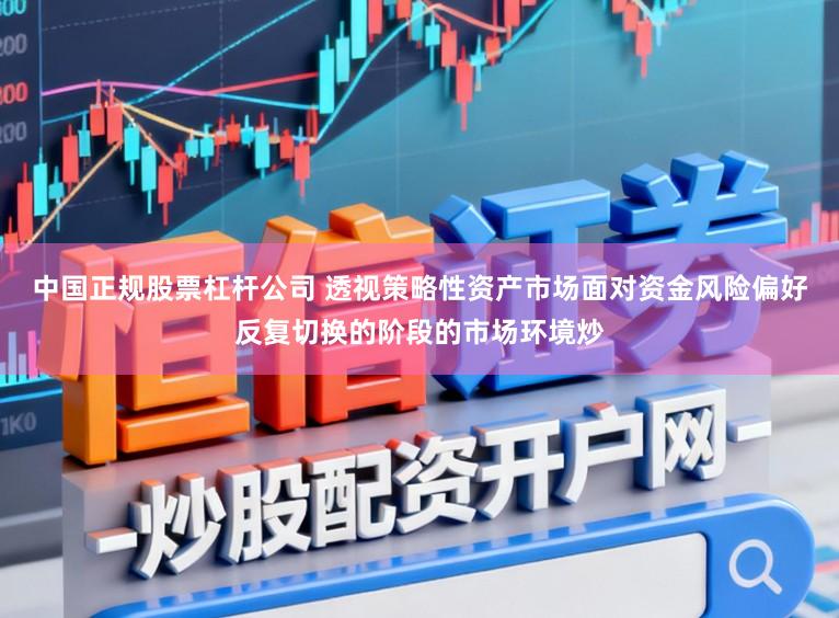 中国正规股票杠杆公司 透视策略性资产市场面对资金风险偏好反复切换的阶段的市场环境炒