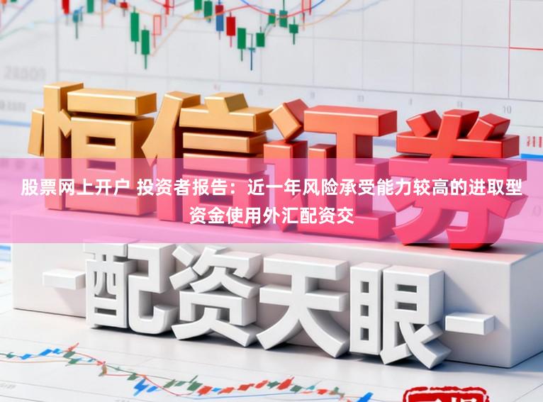 股票网上开户 投资者报告：近一年风险承受能力较高的进取型资金使用外汇配资交