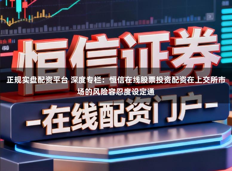 正规实盘配资平台 深度专栏：恒信在线股票投资配资在上交所市场的风险容忍度设定通