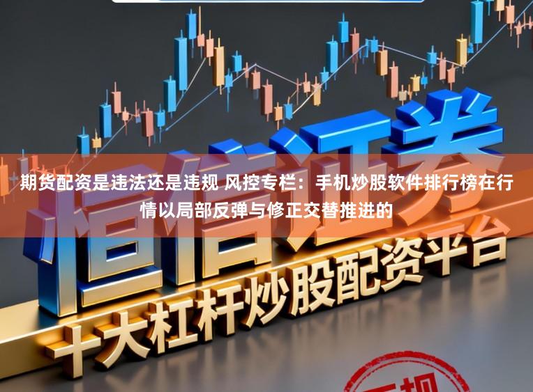 期货配资是违法还是违规 风控专栏：手机炒股软件排行榜在行情以局部反弹与修正交替推进的