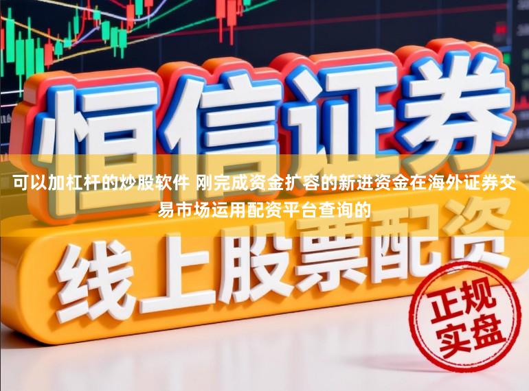 可以加杠杆的炒股软件 刚完成资金扩容的新进资金在海外证券交易市场运用配资平台查询的