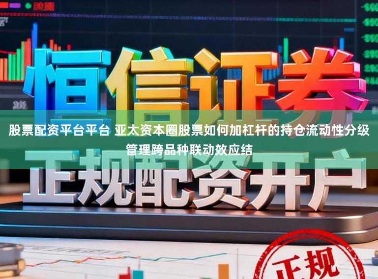 股票配资平台平台 亚太资本圈股票如何加杠杆的持仓流动性分级管理跨品种联动效应结