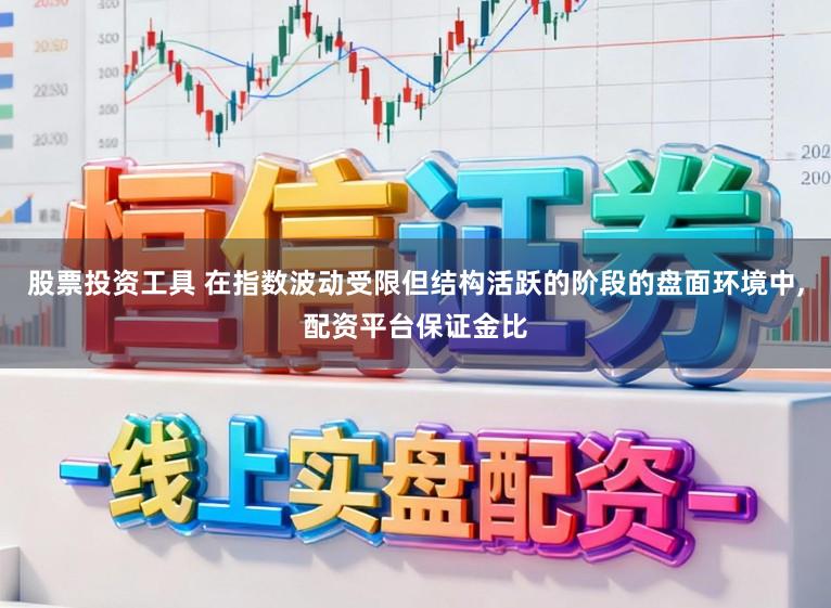股票投资工具 在指数波动受限但结构活跃的阶段的盘面环境中，配资平台保证金比