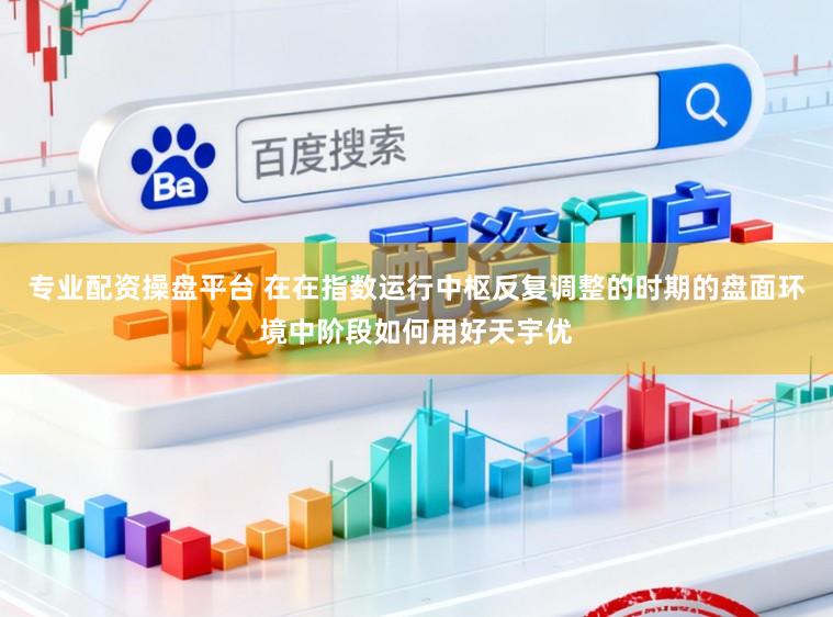 专业配资操盘平台 在在指数运行中枢反复调整的时期的盘面环境中阶段如何用好天宇优