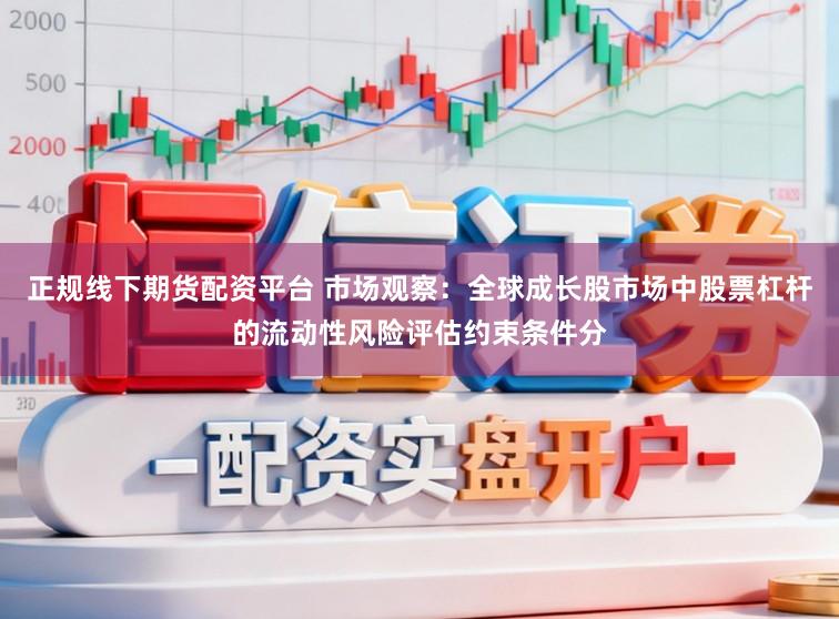正规线下期货配资平台 市场观察：全球成长股市场中股票杠杆的流动性风险评估约束条件分
