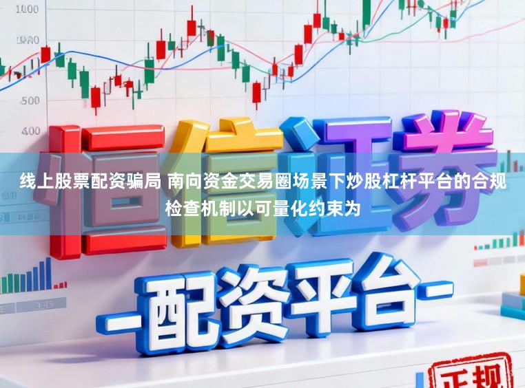 线上股票配资骗局 南向资金交易圈场景下炒股杠杆平台的合规检查机制以可量化约束为