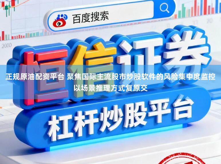 正规原油配资平台 聚焦国际主流股市炒股软件的风险集中度监控以场景推理方式复原交