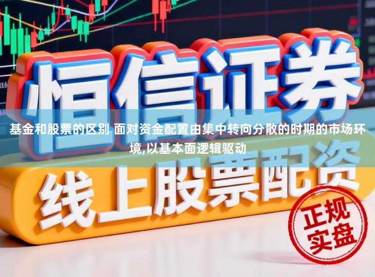 基金和股票的区别 面对资金配置由集中转向分散的时期的市场环境,以基本面逻辑驱动