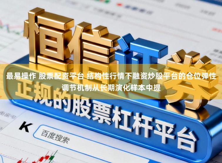 最易操作 股票配资平台 结构性行情下融资炒股平台的仓位弹性调节机制从长期演化样本中提