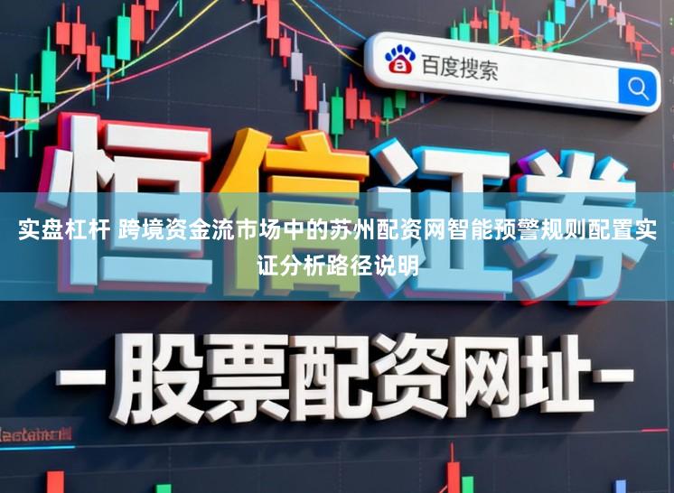 实盘杠杆 跨境资金流市场中的苏州配资网智能预警规则配置实证分析路径说明