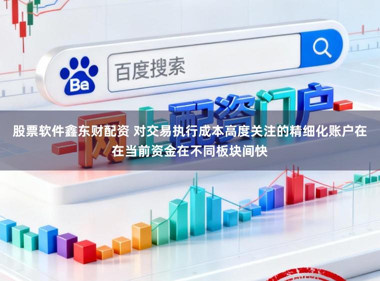 股票软件鑫东财配资 对交易执行成本高度关注的精细化账户在在当前资金在不同板块间快