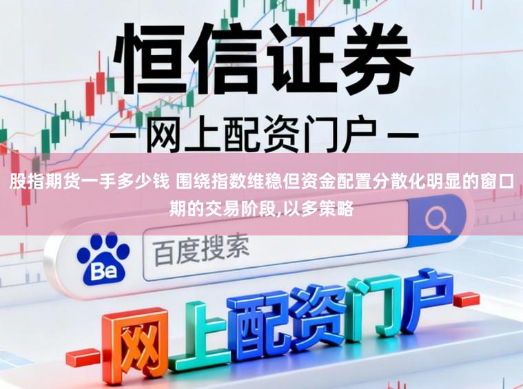 股指期货一手多少钱 围绕指数维稳但资金配置分散化明显的窗口期的交易阶段，以多策略