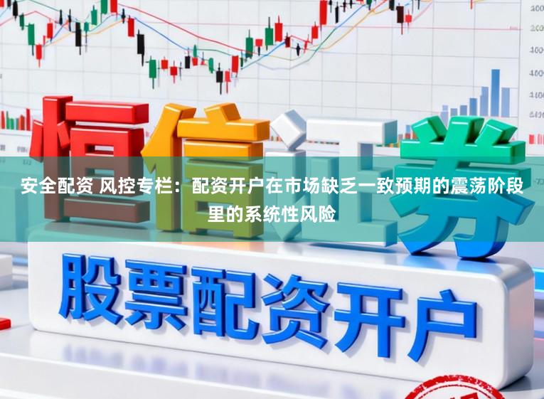 安全配资 风控专栏:配资开户在市场缺乏一致预期的震荡阶段里的系统性风险