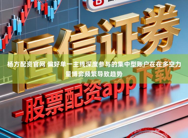 杨方配资官网 偏好单一主线深度参与的集中型账户在在多空力量博弈频繁导致趋势