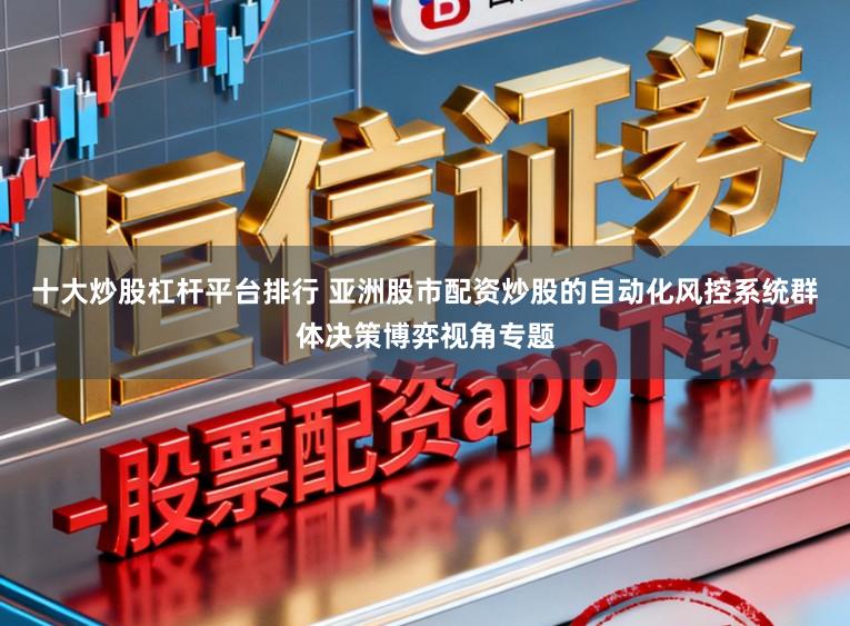 十大炒股杠杆平台排行 亚洲股市配资炒股的自动化风控系统群体决策博弈视角专题