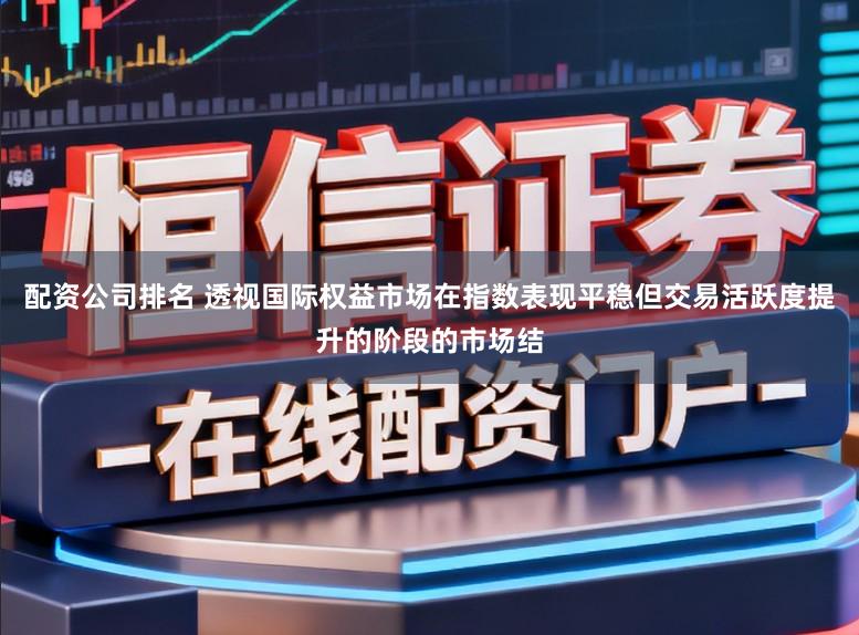 配资公司排名 透视国际权益市场在指数表现平稳但交易活跃度提升的阶段的市场结